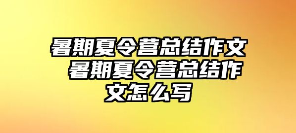 暑期夏令營(yíng)總結(jié)作文 暑期夏令營(yíng)總結(jié)作文怎么寫(xiě)