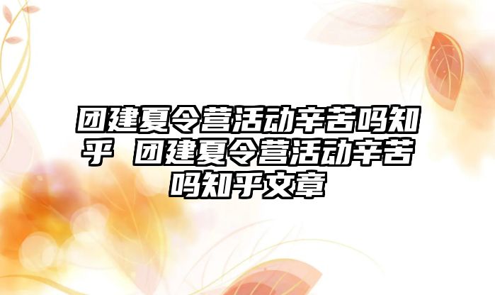 團(tuán)建夏令營(yíng)活動(dòng)辛苦嗎知乎 團(tuán)建夏令營(yíng)活動(dòng)辛苦嗎知乎文章