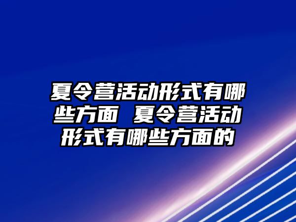 夏令營活動形式有哪些方面 夏令營活動形式有哪些方面的