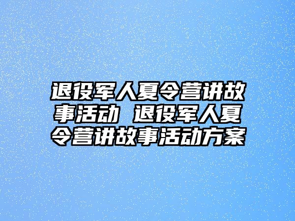 退役軍人夏令營講故事活動 退役軍人夏令營講故事活動方案