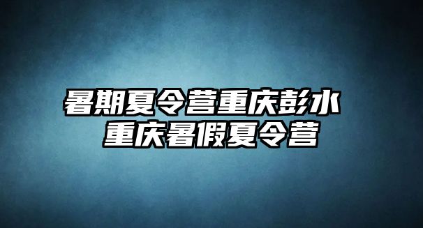 暑期夏令營重慶彭水 重慶暑假夏令營