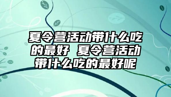 夏令營活動帶什么吃的最好 夏令營活動帶什么吃的最好呢