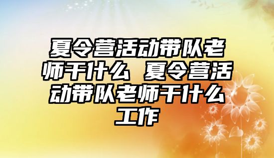 夏令營活動帶隊老師干什么 夏令營活動帶隊老師干什么工作