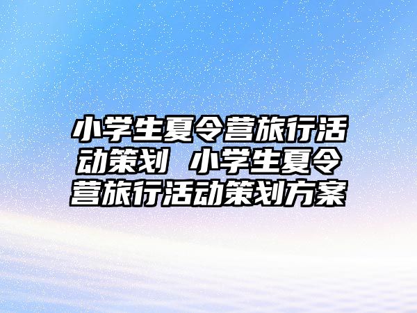 小學生夏令營旅行活動策劃 小學生夏令營旅行活動策劃方案