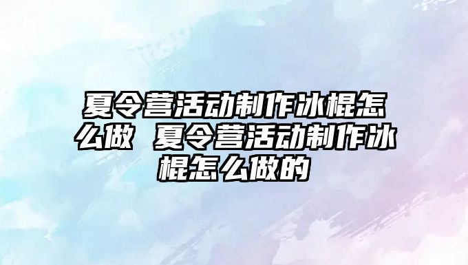 夏令營活動制作冰棍怎么做 夏令營活動制作冰棍怎么做的