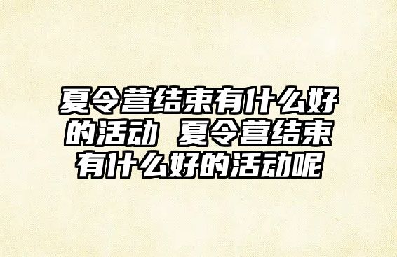 夏令營(yíng)結(jié)束有什么好的活動(dòng) 夏令營(yíng)結(jié)束有什么好的活動(dòng)呢