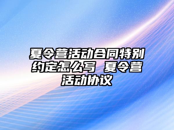 夏令營活動合同特別約定怎么寫 夏令營活動協(xié)議