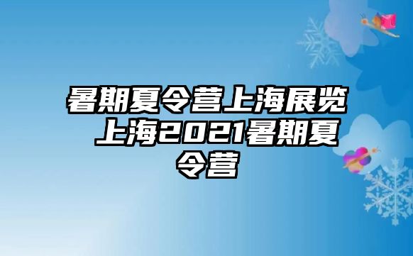 暑期夏令營上海展覽 上海2021暑期夏令營