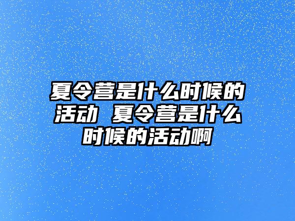 夏令營是什么時候的活動 夏令營是什么時候的活動啊