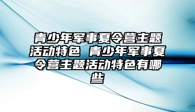 青少年軍事夏令營主題活動特色 青少年軍事夏令營主題活動特色有哪些