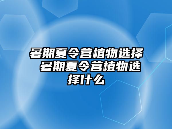 暑期夏令營植物選擇 暑期夏令營植物選擇什么