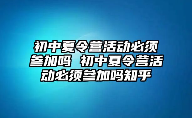 初中夏令營活動必須參加嗎 初中夏令營活動必須參加嗎知乎