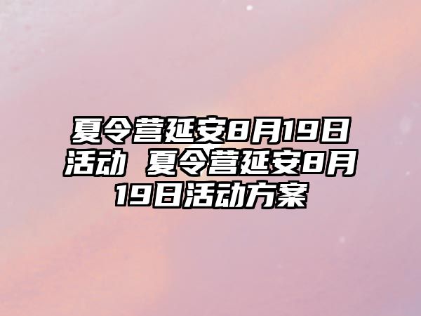 夏令營延安8月19日活動 夏令營延安8月19日活動方案