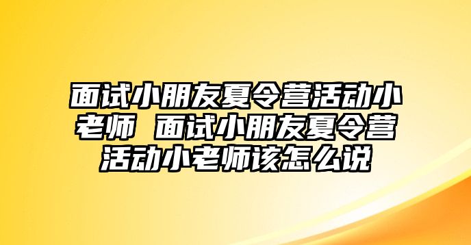 面試小朋友夏令營(yíng)活動(dòng)小老師 面試小朋友夏令營(yíng)活動(dòng)小老師該怎么說