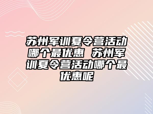 蘇州軍訓夏令營活動哪個最優惠 蘇州軍訓夏令營活動哪個最優惠呢