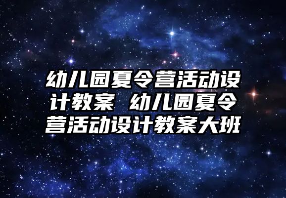 幼兒園夏令營(yíng)活動(dòng)設(shè)計(jì)教案 幼兒園夏令營(yíng)活動(dòng)設(shè)計(jì)教案大班