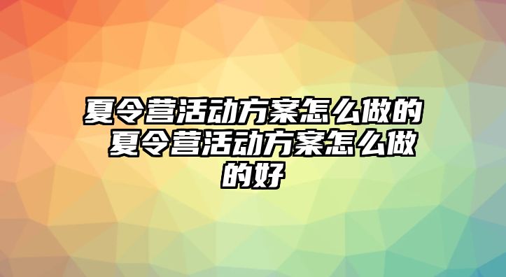 夏令營活動方案怎么做的 夏令營活動方案怎么做的好