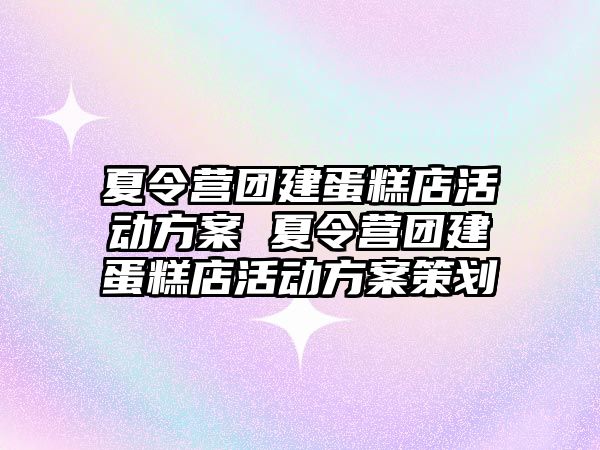 夏令營團建蛋糕店活動方案 夏令營團建蛋糕店活動方案策劃