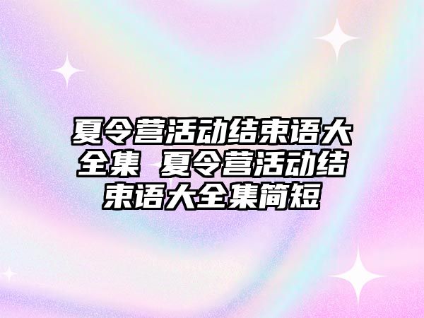 夏令營(yíng)活動(dòng)結(jié)束語(yǔ)大全集 夏令營(yíng)活動(dòng)結(jié)束語(yǔ)大全集簡(jiǎn)短