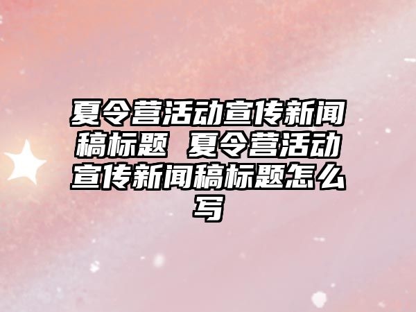 夏令營活動宣傳新聞稿標題 夏令營活動宣傳新聞稿標題怎么寫