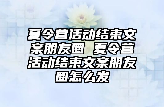 夏令營活動結束文案朋友圈 夏令營活動結束文案朋友圈怎么發