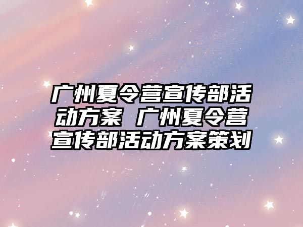 廣州夏令營宣傳部活動方案 廣州夏令營宣傳部活動方案策劃