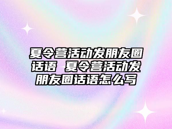 夏令營活動發(fā)朋友圈話語 夏令營活動發(fā)朋友圈話語怎么寫