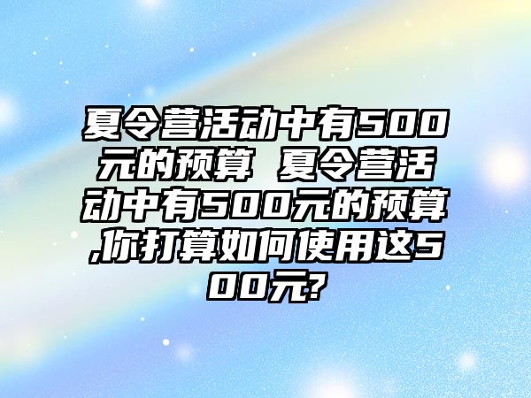 夏令營活動中有500元的預(yù)算 夏令營活動中有500元的預(yù)算,你打算如何使用這500元?