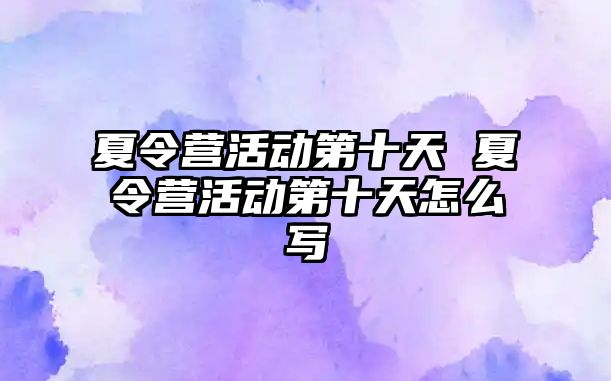 夏令營活動第十天 夏令營活動第十天怎么寫