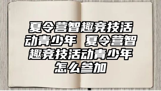 夏令營智趣競技活動青少年 夏令營智趣競技活動青少年怎么參加