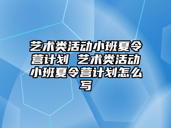 藝術類活動小班夏令營計劃 藝術類活動小班夏令營計劃怎么寫