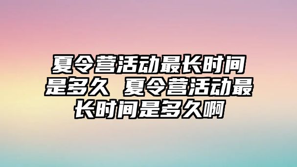 夏令營活動最長時間是多久 夏令營活動最長時間是多久啊