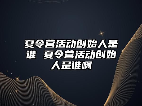 夏令營活動創始人是誰 夏令營活動創始人是誰啊