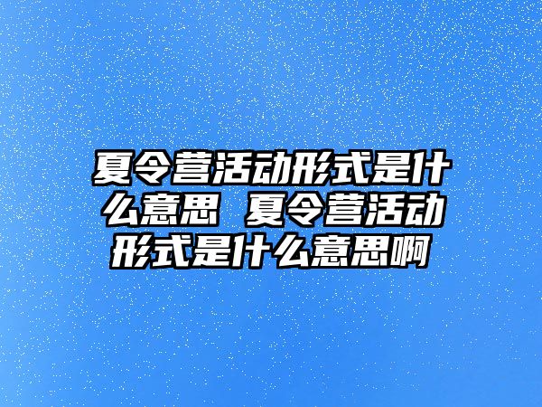 夏令營活動形式是什么意思 夏令營活動形式是什么意思啊