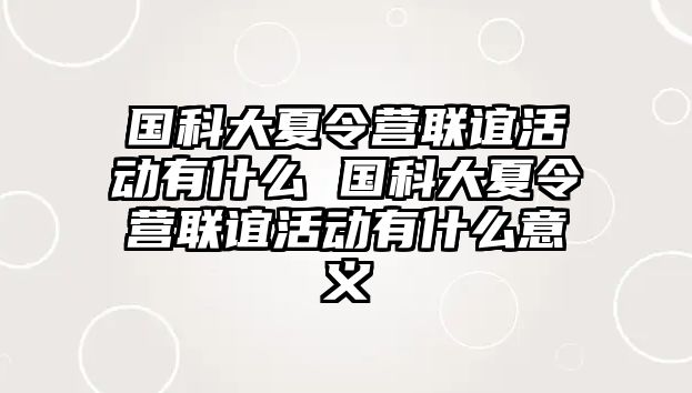 國科大夏令營聯誼活動有什么 國科大夏令營聯誼活動有什么意義