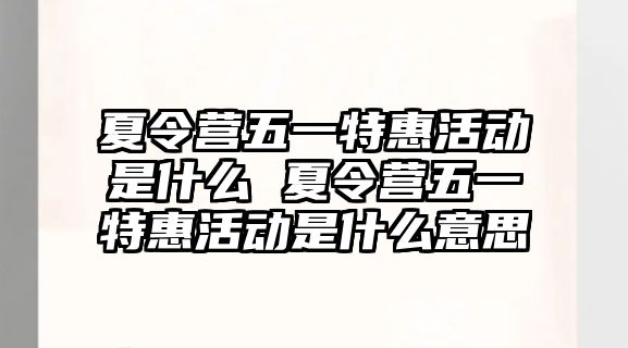 夏令營(yíng)五一特惠活動(dòng)是什么 夏令營(yíng)五一特惠活動(dòng)是什么意思