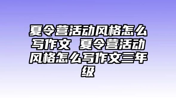 夏令營(yíng)活動(dòng)風(fēng)格怎么寫(xiě)作文 夏令營(yíng)活動(dòng)風(fēng)格怎么寫(xiě)作文三年級(jí)