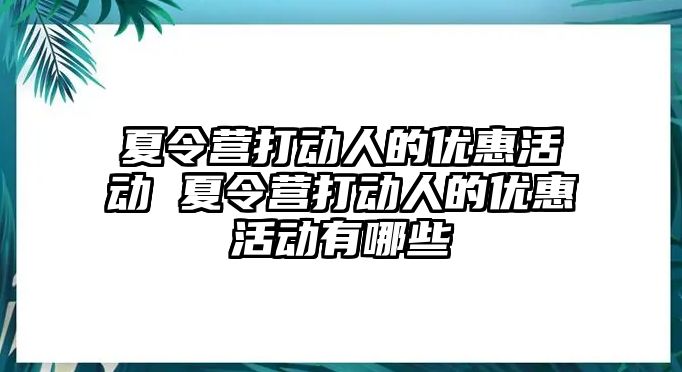 夏令營(yíng)打動(dòng)人的優(yōu)惠活動(dòng) 夏令營(yíng)打動(dòng)人的優(yōu)惠活動(dòng)有哪些