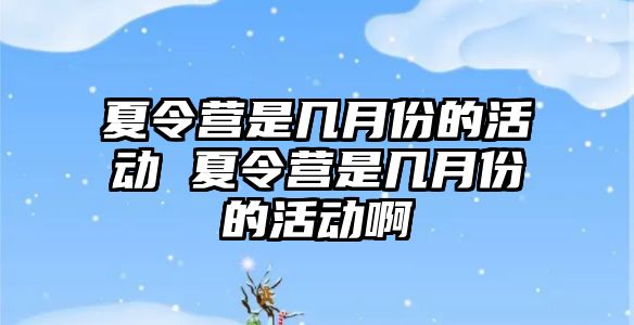 夏令營是幾月份的活動 夏令營是幾月份的活動啊