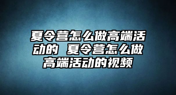 夏令營(yíng)怎么做高端活動(dòng)的 夏令營(yíng)怎么做高端活動(dòng)的視頻