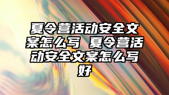 夏令營活動安全文案怎么寫 夏令營活動安全文案怎么寫好