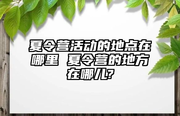 夏令營活動的地點在哪里 夏令營的地方在哪兒?