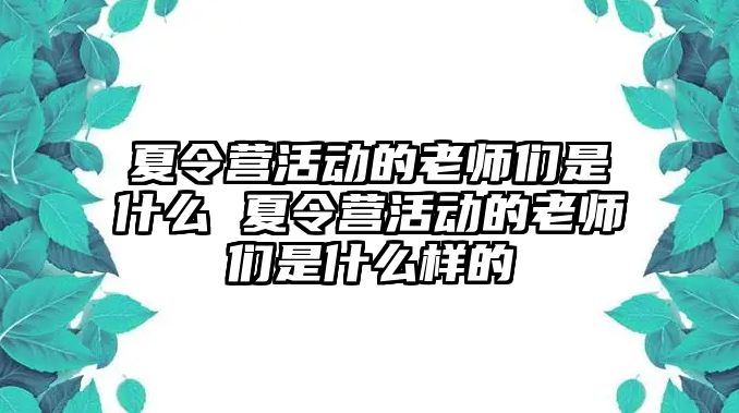 夏令營活動的老師們是什么 夏令營活動的老師們是什么樣的