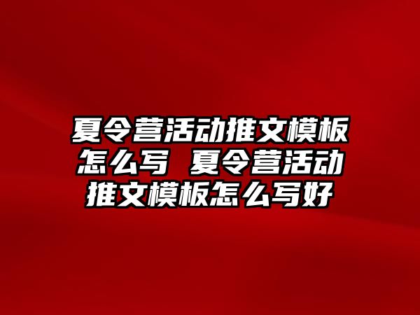 夏令營活動推文模板怎么寫 夏令營活動推文模板怎么寫好