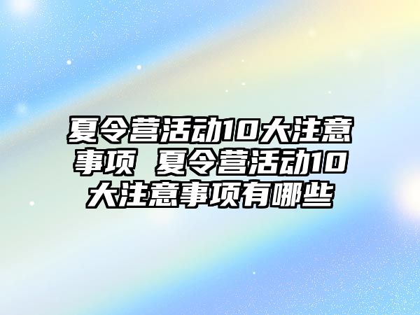 夏令營(yíng)活動(dòng)10大注意事項(xiàng) 夏令營(yíng)活動(dòng)10大注意事項(xiàng)有哪些