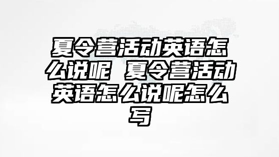 夏令營活動英語怎么說呢 夏令營活動英語怎么說呢怎么寫