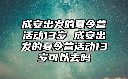 成安出發的夏令營活動13歲 成安出發的夏令營活動13歲可以去嗎