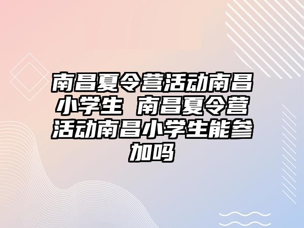 南昌夏令營活動南昌小學生 南昌夏令營活動南昌小學生能參加嗎