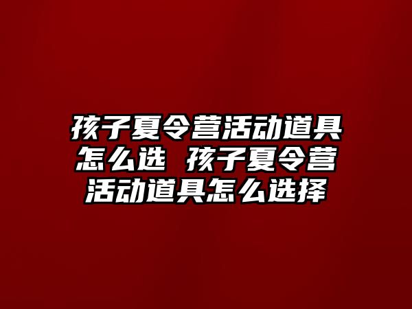 孩子夏令營活動道具怎么選 孩子夏令營活動道具怎么選擇