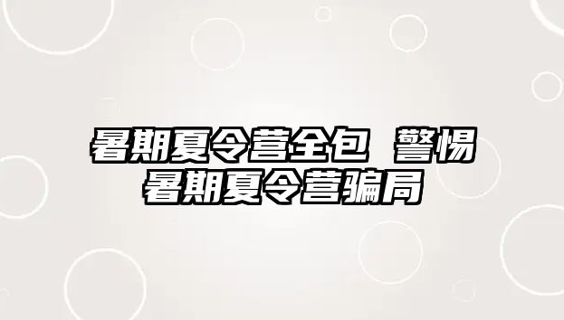 暑期夏令營全包 警惕暑期夏令營騙局